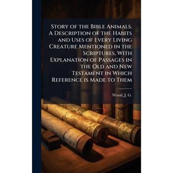 Story of the Bible Animals. A Description of the Habits and Uses of Every Living Creature Mentioned in the Scriptures, With Explanation of Passages in the Old and New Testament in Which Reference is M