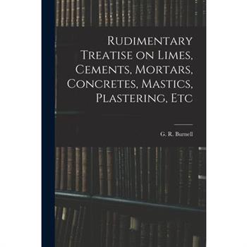 Rudimentary Treatise on Limes, Cements, Mortars, Concretes, Mastics, Plastering, Etc