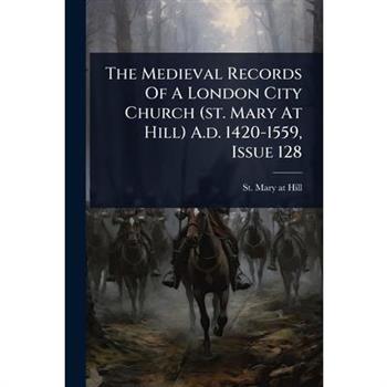 The Medieval Records Of A London City Church (st. Mary At Hill) A.d. 1420-1559, Issue 128