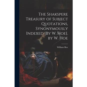 The Shakspere Treasury of Subject Quotations, Synonymously Indexed [By W. Hoe]. by W. Hoe