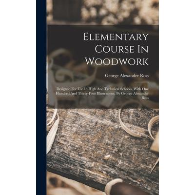 Elementary Course In Woodwork; Designed For Use In High And Technical Schools, With One Hundred And Thirty-four Illustrations, By George Alexander Ross