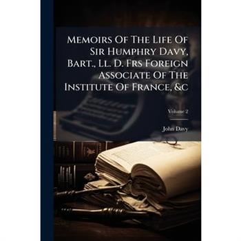Memoirs Of The Life Of Sir Humphry Davy, Bart., Ll. D. Frs Foreign Associate Of The Institute Of France, &c