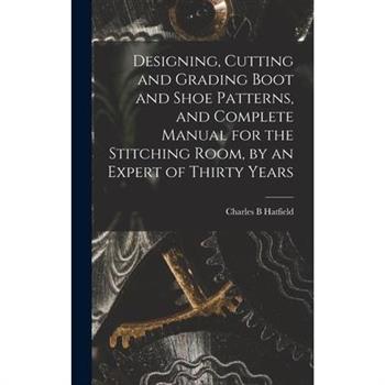 Designing, Cutting and Grading Boot and Shoe Patterns, and Complete Manual for the Stitching Room, by an Expert of Thirty Years