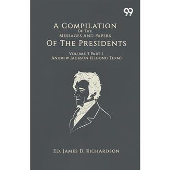 A Compilation Of The Messages And Papers Of The Presidents Volume 3 Part 1 Andrew Jackson (Second Term)