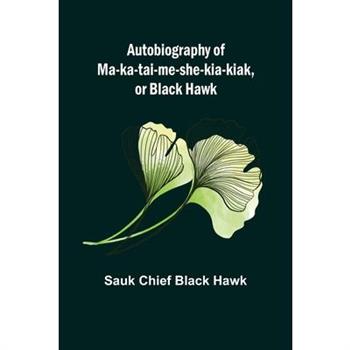 Autobiography of Ma-ka-tai-me-she-kia-kiak, or Black Hawk