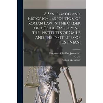 A Systematic and Historical Exposition of Roman Law in the Order of a Code, Embodying the Institutes of Gaius and the Institutes of Justinian;
