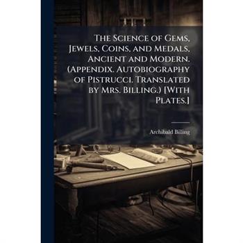 The Science of Gems, Jewels, Coins, and Medals, Ancient and Modern. (Appendix. Autobiography of Pistrucci. Translated by Mrs. Billing.) [With Plates.]