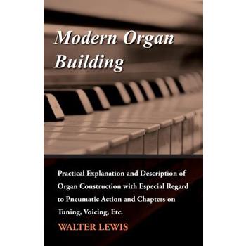 Modern Organ Building - Practical Explanation and Description of Organ Construction with Especial Regard to Pneumatic Action and Chapters on Tuning, Voicing, Etc.