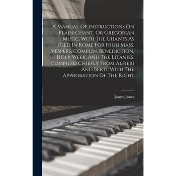 A Manual Of Instructions On Plain-chant, Or Gregorian Music, With The Chants As Used In Rome For High Mass, Vespers, Complin, Benediction, Holy Week, And The Litanies. Compiled Chiefly From Alfieri An