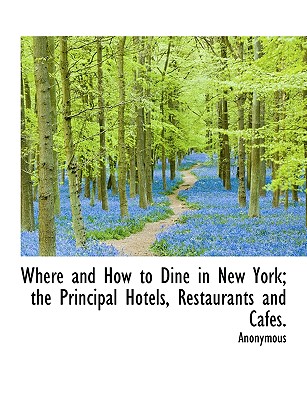 Where and How to Dine in New York; The Principal Hotels, Restaurants and Caf S.