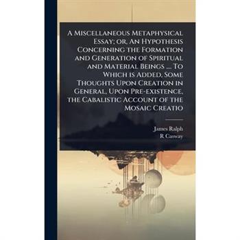 A Miscellaneous Metaphysical Essay; or, An Hypothesis Concerning the Formation and Generation of Spiritual and Material Beings .... To Which is Added, Some Thoughts Upon Creation in General, Upon Pre-