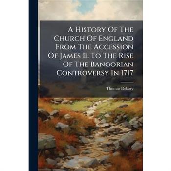 A History Of The Church Of England From The Accession Of James Ii. To The Rise Of The Bangorian Controversy In 1717