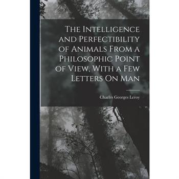 The Intelligence and Perfectibility of Animals From a Philosophic Point of View, With a Few Letters On Man