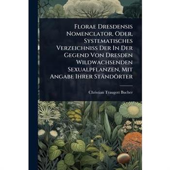 Florae Dresdensis Nomenclator, Oder, Systematisches Verzeichniss Der In Der Gegend Von Dresden Wildwachsenden Sexualpflanzen, Mit Angabe Ihrer St瓣nd繹rter