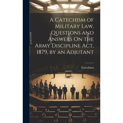 A Catechism of Military Law, Questions and Answers On the Army Discipline Act, 1879, by an Adjutant