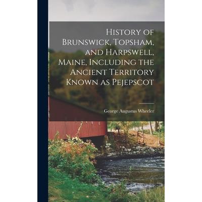 History of Brunswick, Topsham, and Harpswell, Maine, Including the Ancient Territory Known as Pejepscot