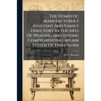 The Domestic Manufacturer S Assistant And Family Directory In The Arts Of Weaving And Dyeing Comprehending Aplain System Of Directions