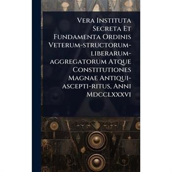 Vera Instituta Secreta Et Fundamenta Ordinis Veterum-structorum-liberarum-aggregatorum Atque Constitutiones Magnae Antiqui-ascepti-ritus, Anni Mdcclxxxvi