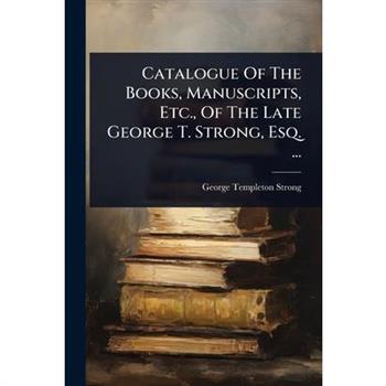 Catalogue Of The Books, Manuscripts, Etc., Of The Late George T. Strong, Esq. ...