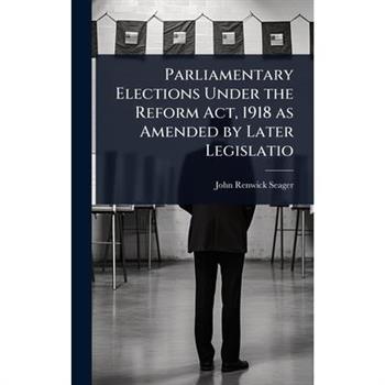 Parliamentary Elections Under the Reform Act, 1918 as Amended by Later Legislatio