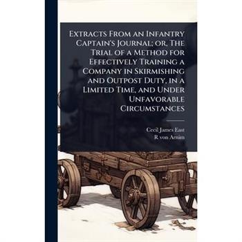Extracts From an Infantry Captain’s Journal; or, The Trial of a Method for Effectively Training a Company in Skirmishing and Outpost Duty, in a Limited Time, and Under Unfavorable Circumstances