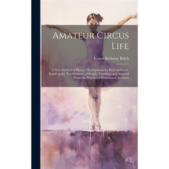 Amateur Circus Life; a new Method of Phyical Development for Boys and Girls, Based on the ten Elements of Simple Tumbling and Adapted From the Practice of Professional Acrobats