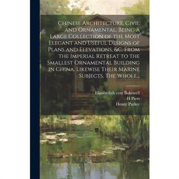 Chinese Architecture, Civil and Ornamental. Being a Large Collection of the Most Elegant and Useful Designs of Plans and Elevations, &c. From the Imperial Retreat to the Smallest Ornamental Building i