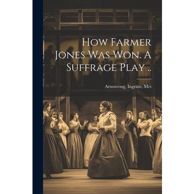 How Farmer Jones Was Won. A Suffrage Play .. How Farmer Jones Was Won. A Suffrage Play ..
