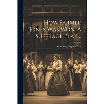 How Farmer Jones Was Won. A Suffrage Play .. How Farmer Jones Was Won. A Suffrage Play ..