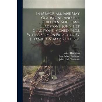 In Memoriam, Jane May Gladstone, And Her Children Alice Jane Gladstone, John Tilt Gladstone [signed J.h.g.]. With A Sermon Preached By J. Hamilton, Mar. 27th, 1864