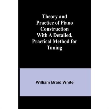 Theory and Practice of Piano Construction With a Detailed, Practical Method for Tuning