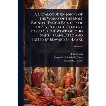 A Catalogue Raisonn?(c) of the Works of the Most Eminent Dutch Painters of the Seventeenth Century Based on the Work of John Smith. Translated and Edited by Edward G. Hawke
