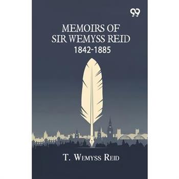 Memoirs Of Sir Wemyss Reid 1842-1885