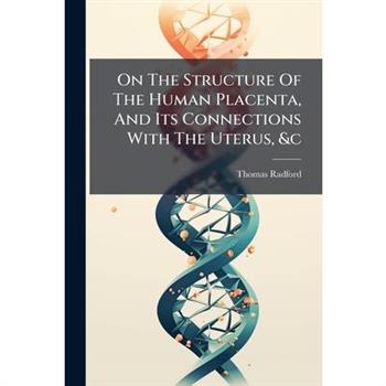On The Structure Of The Human Placenta, And Its Connections With The Uterus, &c