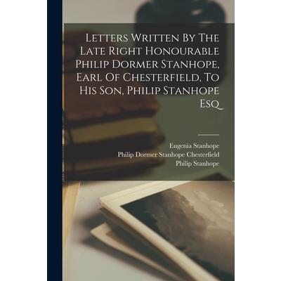 Letters Written By The Late Right Honourable Philip Dormer Stanhope, Earl Of Chesterfield, To His Son, Philip Stanhope Esq