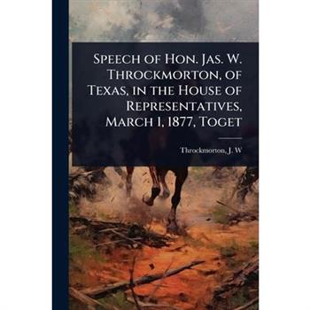 Speech of Hon. Jas. W. Throckmorton, of Texas, in the House of Representatives, March 1, 1877, Toget