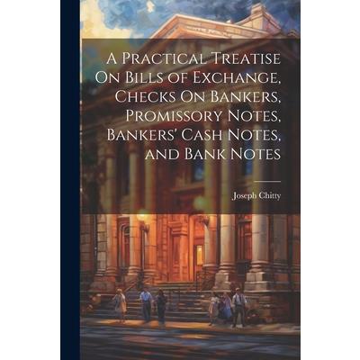 A Practical Treatise On Bills of Exchange, Checks On Bankers, Promissory Notes, Bankers’ Cash Notes, and Bank Notes