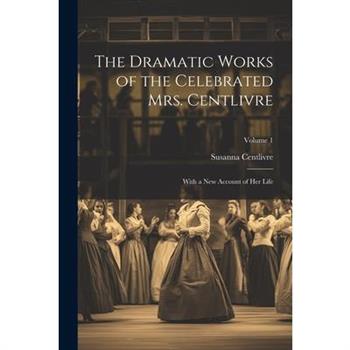 The Dramatic Works of the Celebrated Mrs. Centlivre