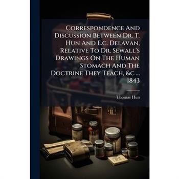Correspondence And Discussion Between Dr. T. Hun And E.c. Delavan, Relative To Dr. Sewall's Drawings On The Human Stomach And The Doctrine They Teach, &c ... 1843