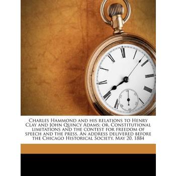Charles Hammond and His Relations to Henry Clay and John Quincy Adams; Or, Constitutional Limitations and the Contest for Freedom of Speech and the Press. an Address Delivered Before the Chicago Histo