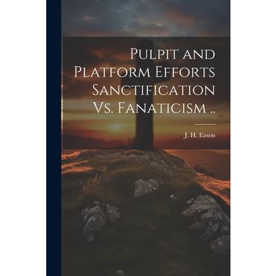 Pulpit and Platform Efforts Sanctification Vs. Fanaticism ..