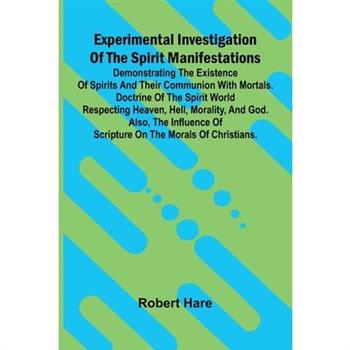 Experimental Investigation Of The Spirit Manifestations; Demonstrating The Existence Of Spirits And Their Communion With Mortals. Doctrine Of The Spirit World Respecting Heaven, Hell, Morality, And Go