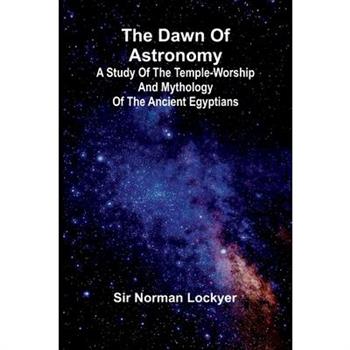 The Dawn Of Astronomy; A Study Of The Temple-Worship And Mythology Of The Ancient Egyptians