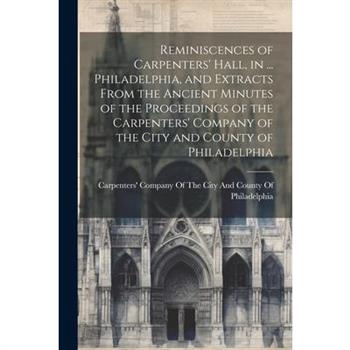 Reminiscences of Carpenters' Hall, in ... Philadelphia, and Extracts From the Ancient Minutes of the Proceedings of the Carpenters' Company of the City and County of Philadelphia