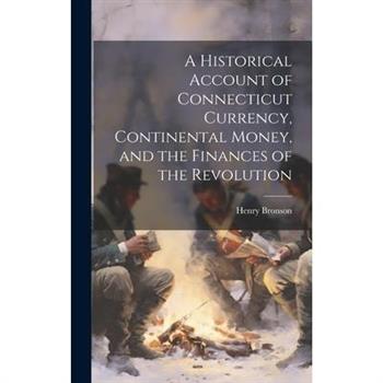 A Historical Account of Connecticut Currency, Continental Money, and the Finances of the Revolution