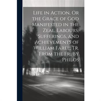 Life in Action, Or the Grace of God Manifested in the Zeal, Labours, Sufferings, and Achievements of William Farel, Tr. From the Fr., by Philos