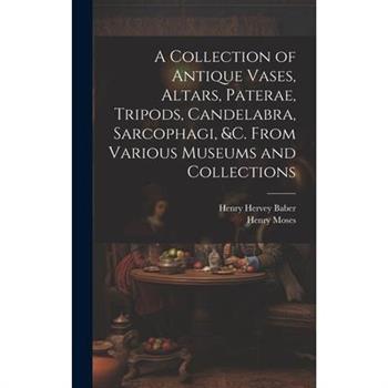 A Collection of Antique Vases, Altars, Paterae, Tripods, Candelabra, Sarcophagi, &c. From Various Museums and Collections