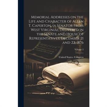 Memorial Addresses on the Life and Character of Allen T. Caperton, (a Senator From West Virginia), Delivered in the Senate and House of Representatives, December 21 and 22, 1876; Volume 2