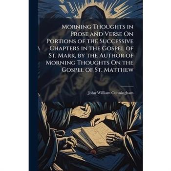 Morning Thoughts in Prose and Verse On Portions of the Successive Chapters in the Gospel of St. Mark, by the Author of Morning Thoughts On the Gospel of St. Matthew