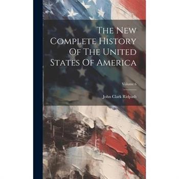 The New Complete History Of The United States Of America; Volume 6